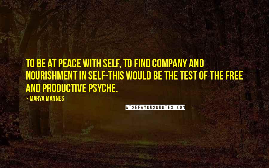 Marya Mannes Quotes: To be at peace with self, to find company and nourishment in self-this would be the test of the free and productive psyche.