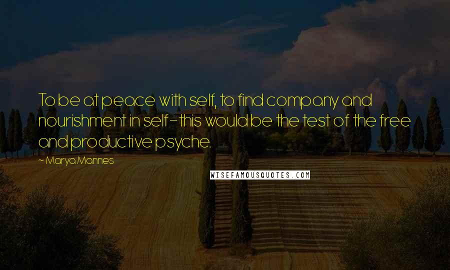Marya Mannes Quotes: To be at peace with self, to find company and nourishment in self-this would be the test of the free and productive psyche.