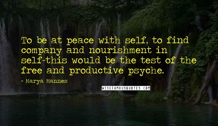 Marya Mannes Quotes: To be at peace with self, to find company and nourishment in self-this would be the test of the free and productive psyche.