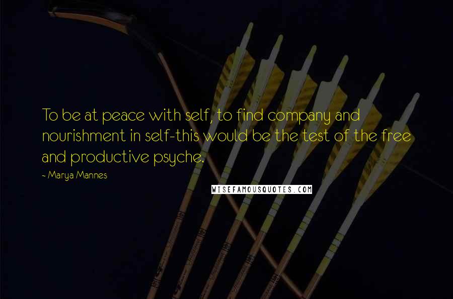 Marya Mannes Quotes: To be at peace with self, to find company and nourishment in self-this would be the test of the free and productive psyche.