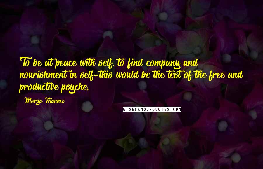 Marya Mannes Quotes: To be at peace with self, to find company and nourishment in self-this would be the test of the free and productive psyche.