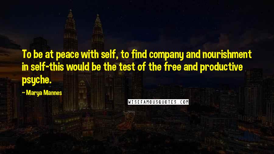 Marya Mannes Quotes: To be at peace with self, to find company and nourishment in self-this would be the test of the free and productive psyche.