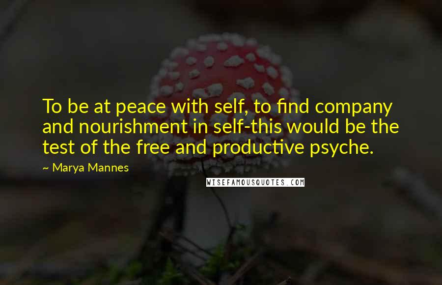 Marya Mannes Quotes: To be at peace with self, to find company and nourishment in self-this would be the test of the free and productive psyche.