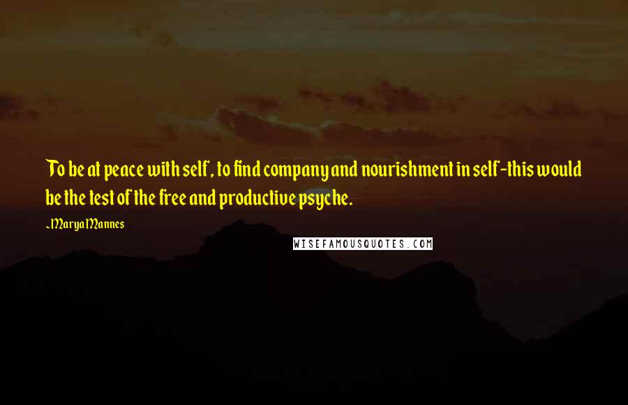 Marya Mannes Quotes: To be at peace with self, to find company and nourishment in self-this would be the test of the free and productive psyche.