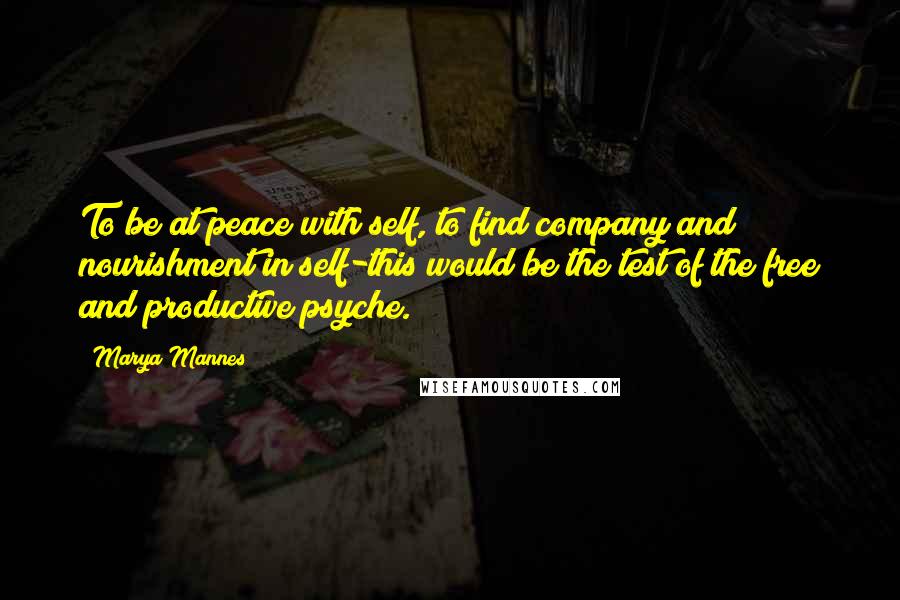 Marya Mannes Quotes: To be at peace with self, to find company and nourishment in self-this would be the test of the free and productive psyche.