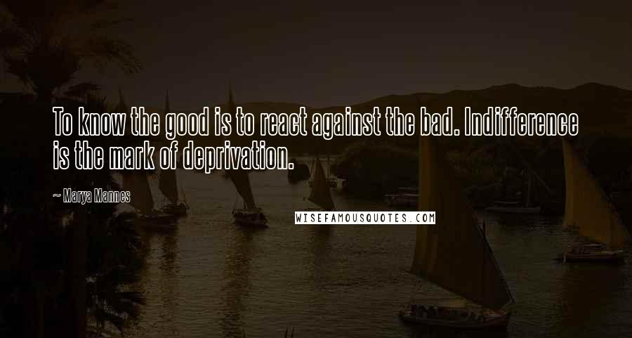 Marya Mannes Quotes: To know the good is to react against the bad. Indifference is the mark of deprivation.