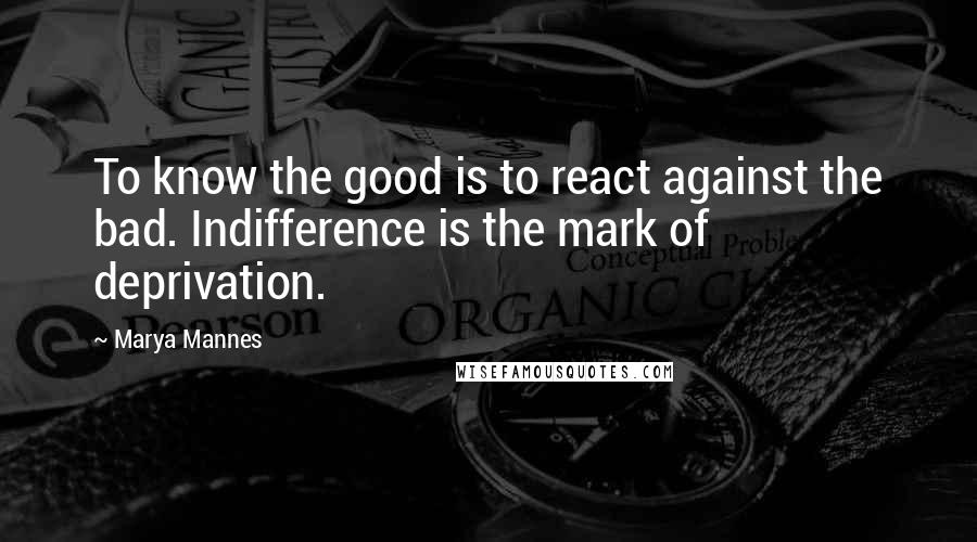 Marya Mannes Quotes: To know the good is to react against the bad. Indifference is the mark of deprivation.