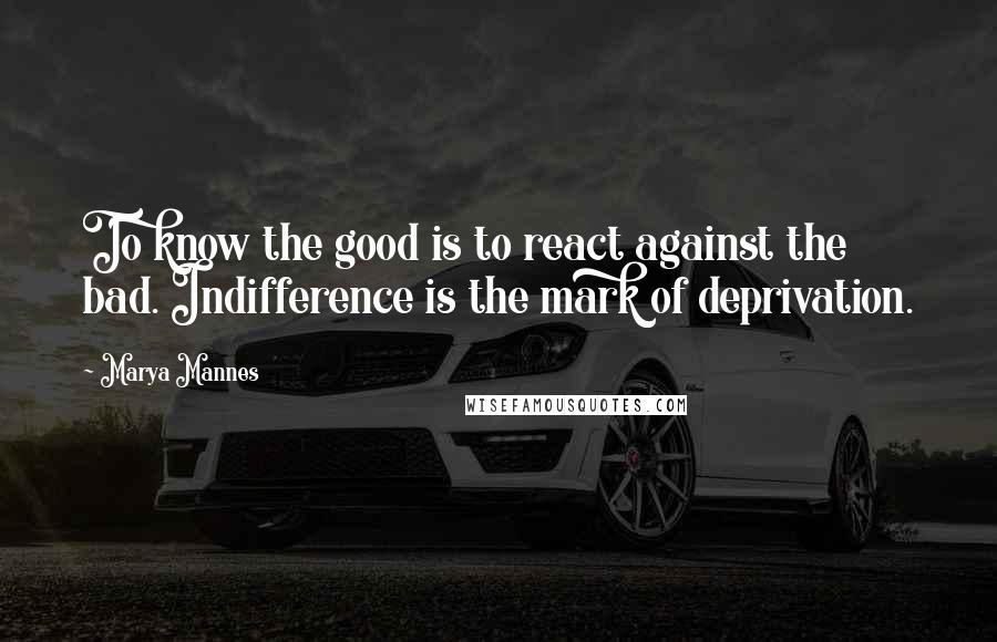 Marya Mannes Quotes: To know the good is to react against the bad. Indifference is the mark of deprivation.