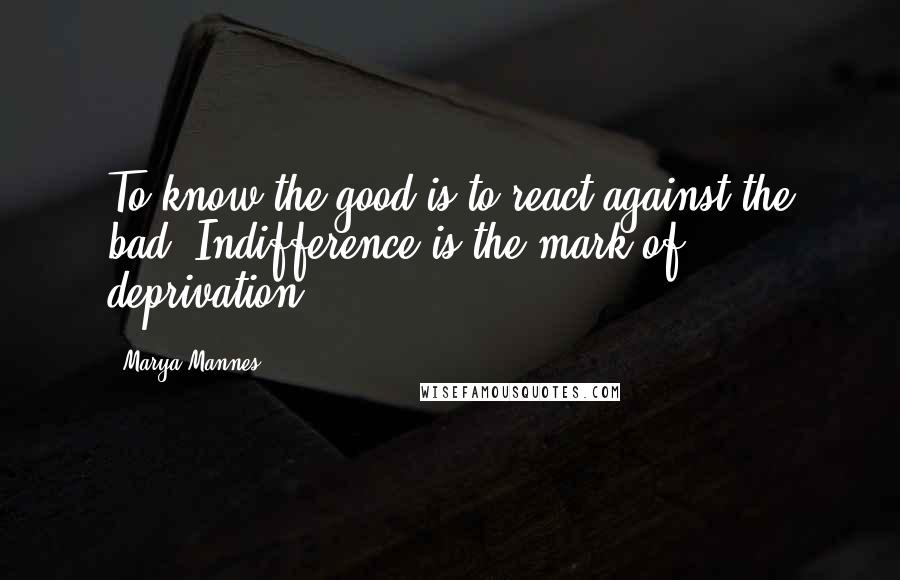Marya Mannes Quotes: To know the good is to react against the bad. Indifference is the mark of deprivation.