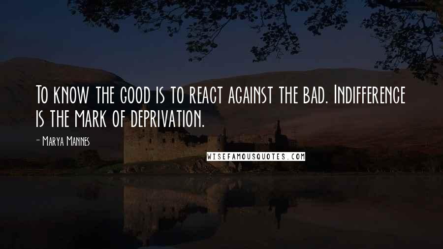 Marya Mannes Quotes: To know the good is to react against the bad. Indifference is the mark of deprivation.