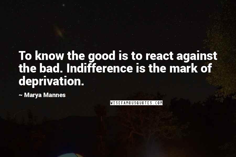 Marya Mannes Quotes: To know the good is to react against the bad. Indifference is the mark of deprivation.