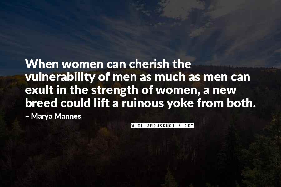 Marya Mannes Quotes: When women can cherish the vulnerability of men as much as men can exult in the strength of women, a new breed could lift a ruinous yoke from both.
