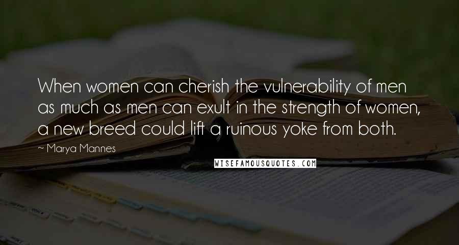 Marya Mannes Quotes: When women can cherish the vulnerability of men as much as men can exult in the strength of women, a new breed could lift a ruinous yoke from both.