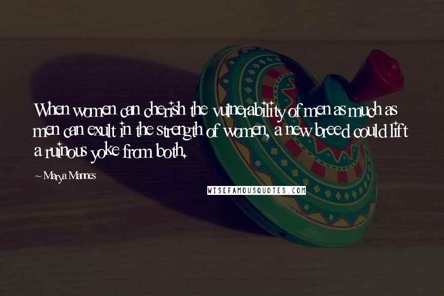 Marya Mannes Quotes: When women can cherish the vulnerability of men as much as men can exult in the strength of women, a new breed could lift a ruinous yoke from both.