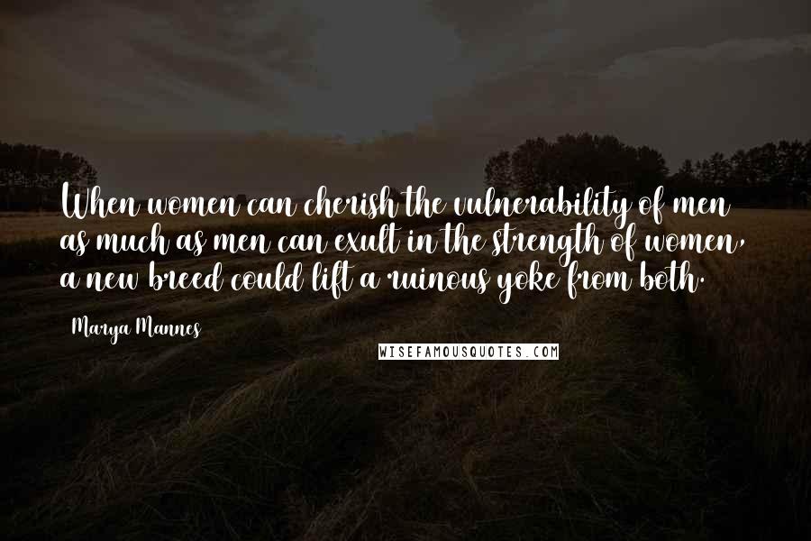 Marya Mannes Quotes: When women can cherish the vulnerability of men as much as men can exult in the strength of women, a new breed could lift a ruinous yoke from both.