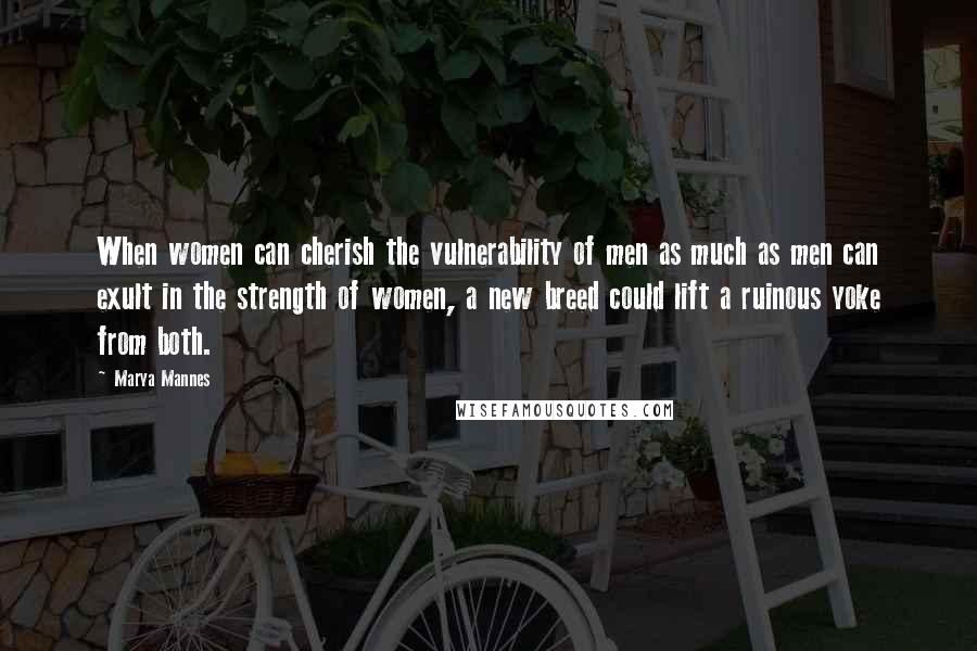 Marya Mannes Quotes: When women can cherish the vulnerability of men as much as men can exult in the strength of women, a new breed could lift a ruinous yoke from both.