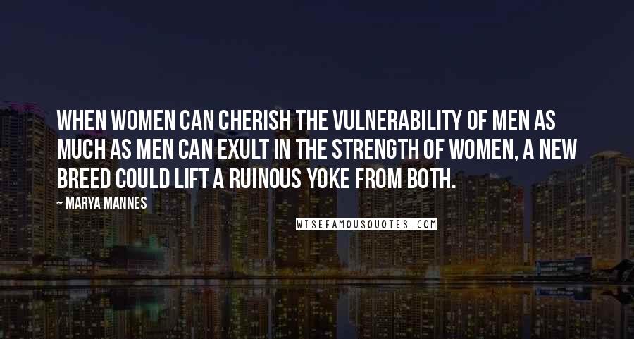 Marya Mannes Quotes: When women can cherish the vulnerability of men as much as men can exult in the strength of women, a new breed could lift a ruinous yoke from both.