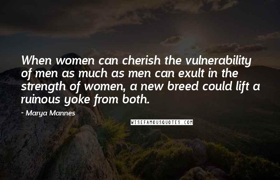 Marya Mannes Quotes: When women can cherish the vulnerability of men as much as men can exult in the strength of women, a new breed could lift a ruinous yoke from both.