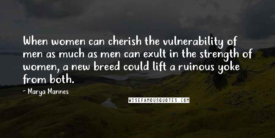 Marya Mannes Quotes: When women can cherish the vulnerability of men as much as men can exult in the strength of women, a new breed could lift a ruinous yoke from both.