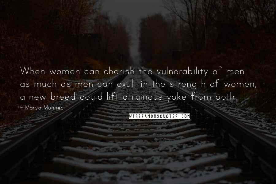 Marya Mannes Quotes: When women can cherish the vulnerability of men as much as men can exult in the strength of women, a new breed could lift a ruinous yoke from both.