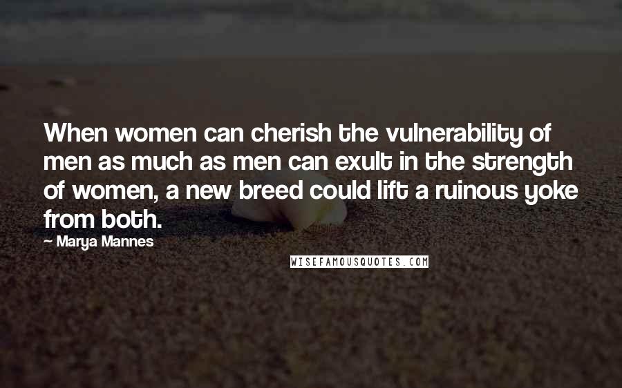 Marya Mannes Quotes: When women can cherish the vulnerability of men as much as men can exult in the strength of women, a new breed could lift a ruinous yoke from both.