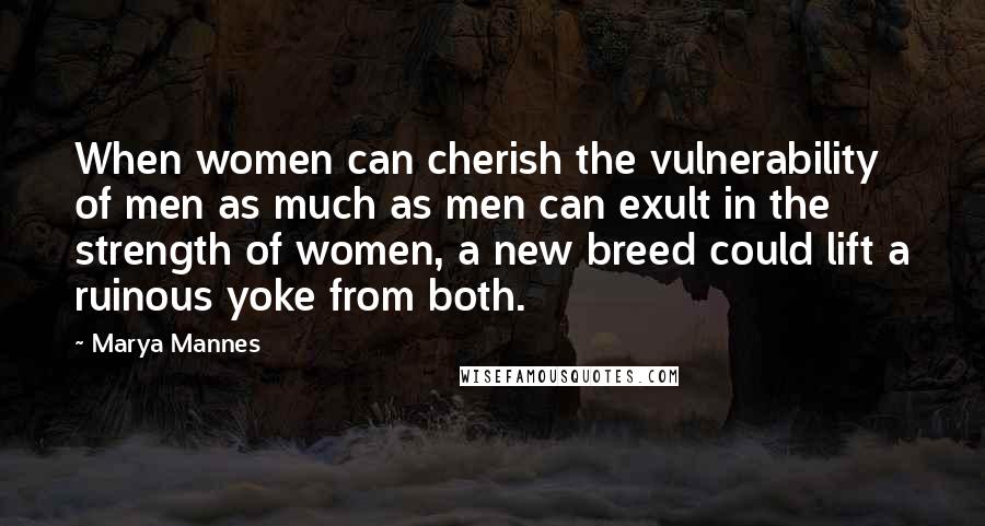 Marya Mannes Quotes: When women can cherish the vulnerability of men as much as men can exult in the strength of women, a new breed could lift a ruinous yoke from both.