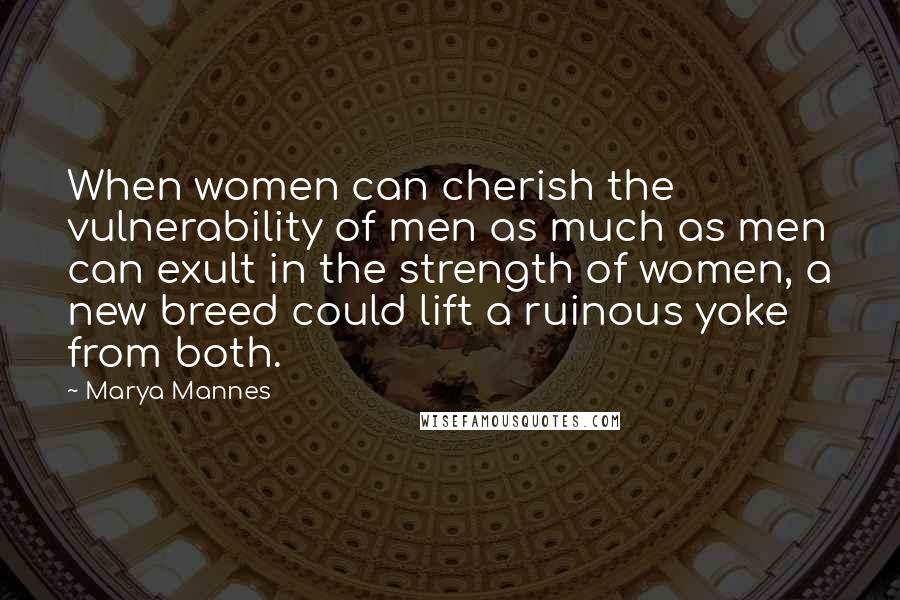 Marya Mannes Quotes: When women can cherish the vulnerability of men as much as men can exult in the strength of women, a new breed could lift a ruinous yoke from both.