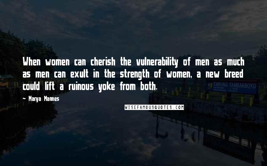 Marya Mannes Quotes: When women can cherish the vulnerability of men as much as men can exult in the strength of women, a new breed could lift a ruinous yoke from both.