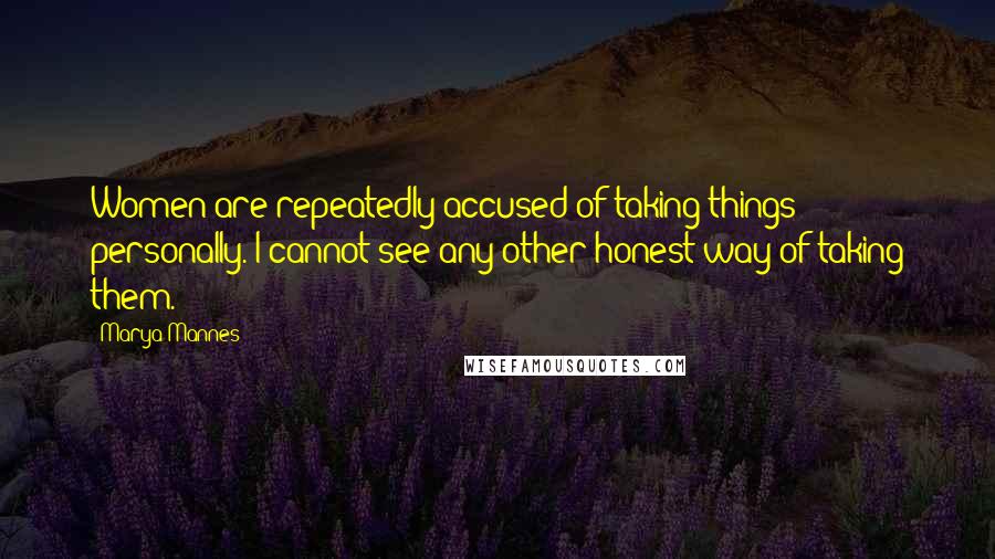 Marya Mannes Quotes: Women are repeatedly accused of taking things personally. I cannot see any other honest way of taking them.