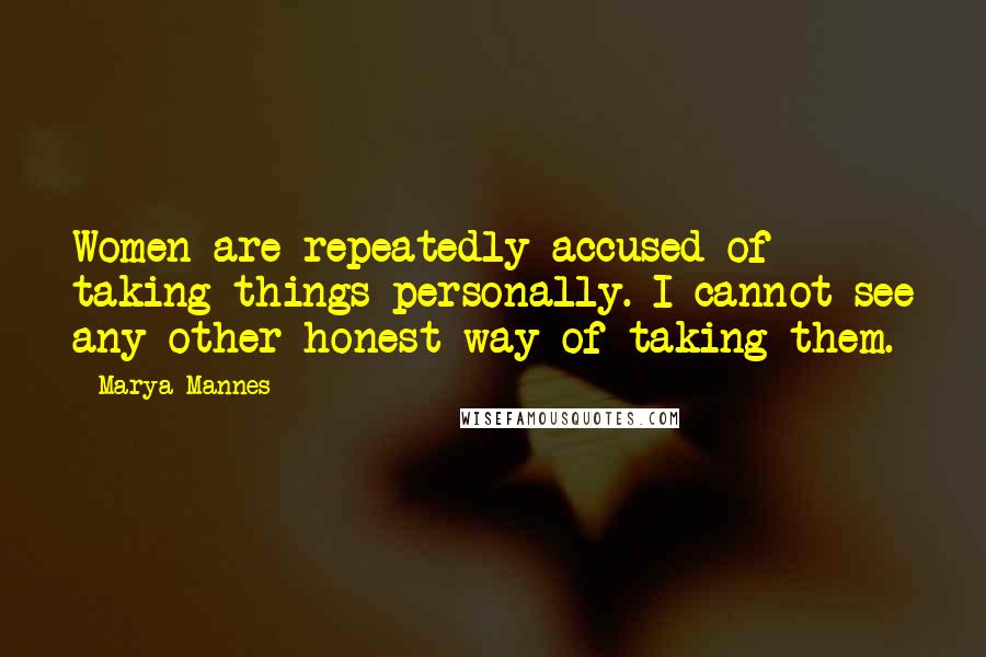 Marya Mannes Quotes: Women are repeatedly accused of taking things personally. I cannot see any other honest way of taking them.