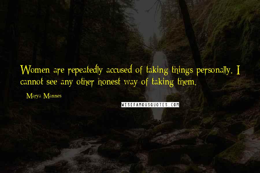 Marya Mannes Quotes: Women are repeatedly accused of taking things personally. I cannot see any other honest way of taking them.