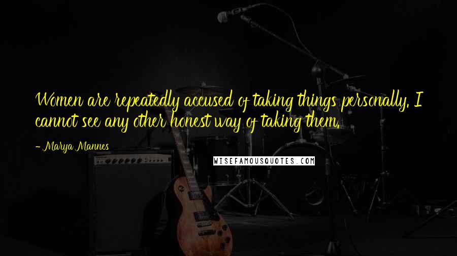 Marya Mannes Quotes: Women are repeatedly accused of taking things personally. I cannot see any other honest way of taking them.