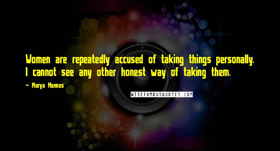 Marya Mannes Quotes: Women are repeatedly accused of taking things personally. I cannot see any other honest way of taking them.