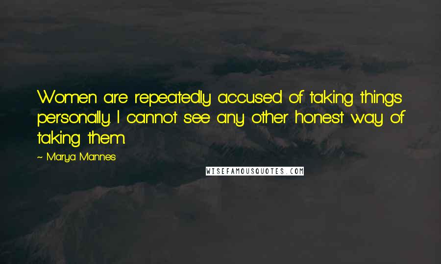 Marya Mannes Quotes: Women are repeatedly accused of taking things personally. I cannot see any other honest way of taking them.