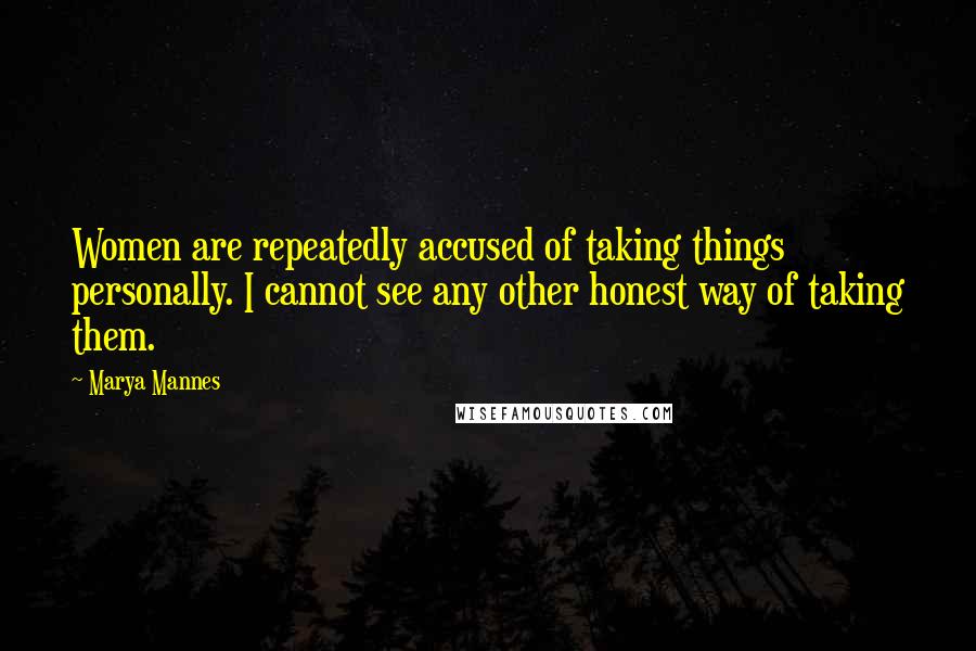 Marya Mannes Quotes: Women are repeatedly accused of taking things personally. I cannot see any other honest way of taking them.