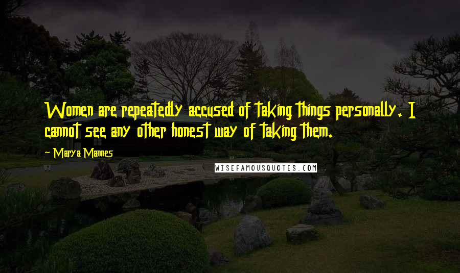 Marya Mannes Quotes: Women are repeatedly accused of taking things personally. I cannot see any other honest way of taking them.