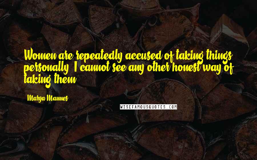 Marya Mannes Quotes: Women are repeatedly accused of taking things personally. I cannot see any other honest way of taking them.