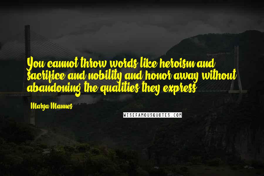 Marya Mannes Quotes: You cannot throw words like heroism and sacrifice and nobility and honor away without abandoning the qualities they express.