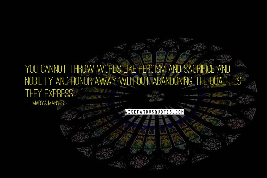 Marya Mannes Quotes: You cannot throw words like heroism and sacrifice and nobility and honor away without abandoning the qualities they express.