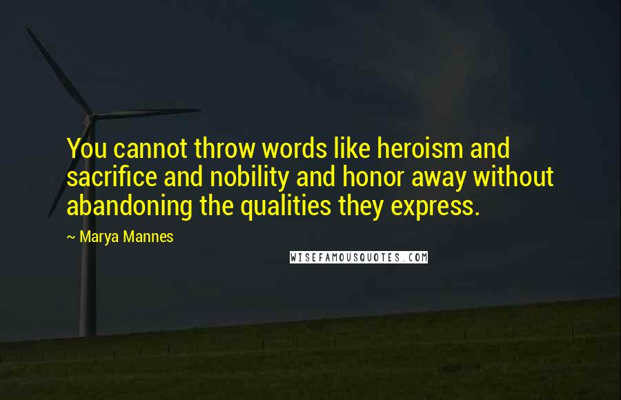 Marya Mannes Quotes: You cannot throw words like heroism and sacrifice and nobility and honor away without abandoning the qualities they express.