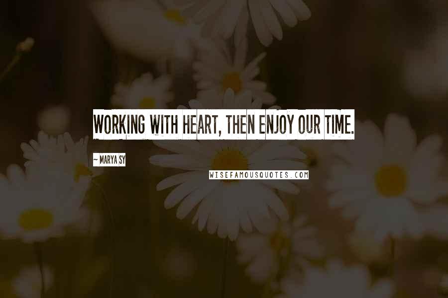 Marya Sy Quotes: Working with heart, then enjoy our time.