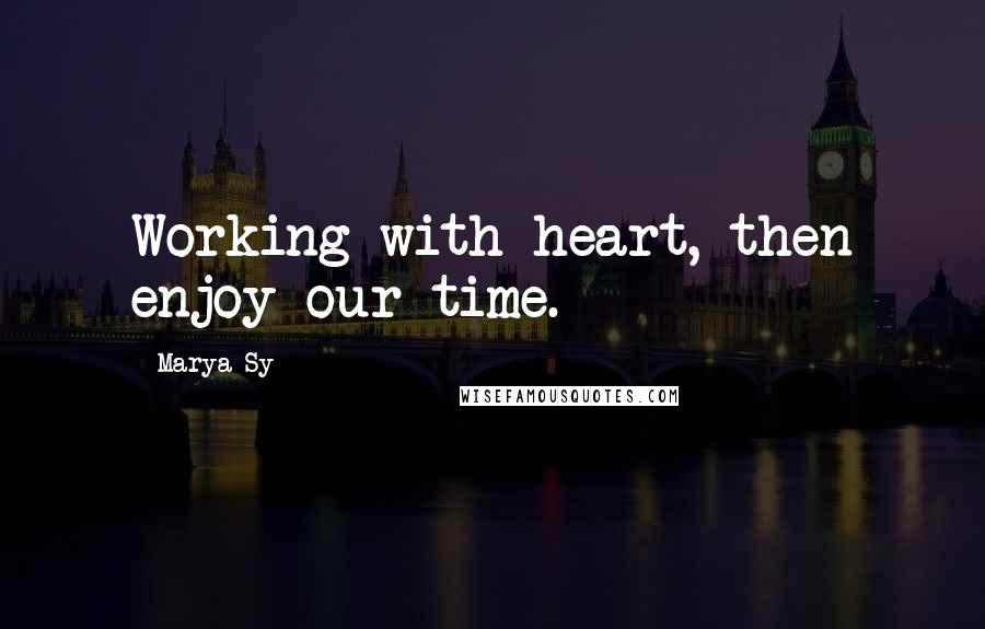 Marya Sy Quotes: Working with heart, then enjoy our time.