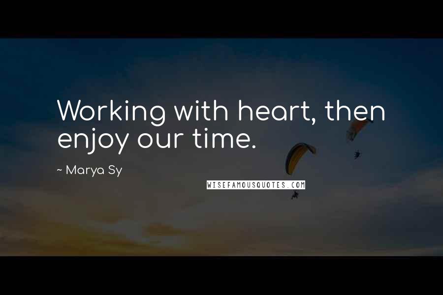 Marya Sy Quotes: Working with heart, then enjoy our time.