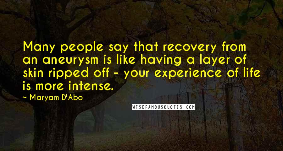 Maryam D'Abo Quotes: Many people say that recovery from an aneurysm is like having a layer of skin ripped off - your experience of life is more intense.