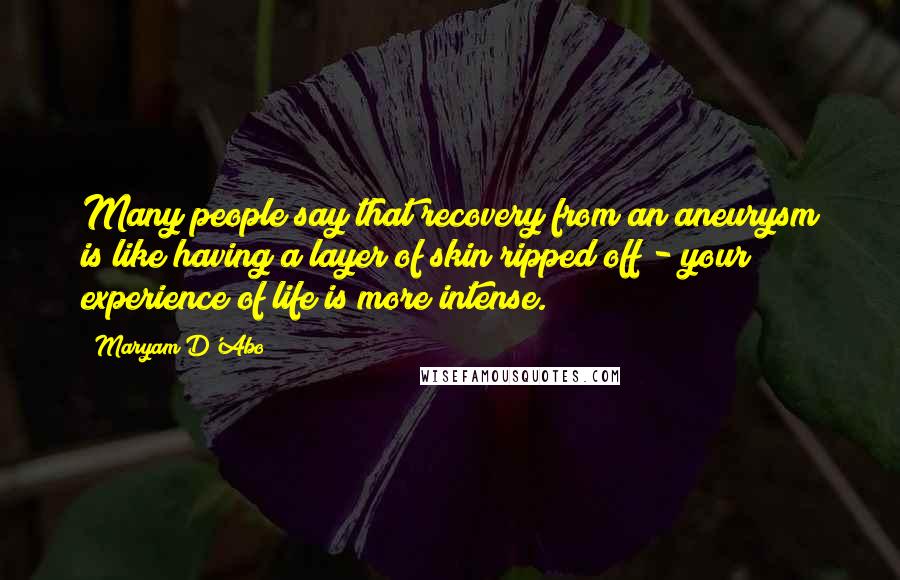 Maryam D'Abo Quotes: Many people say that recovery from an aneurysm is like having a layer of skin ripped off - your experience of life is more intense.