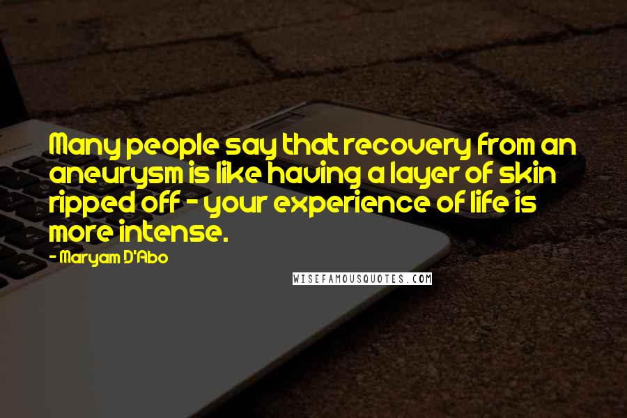 Maryam D'Abo Quotes: Many people say that recovery from an aneurysm is like having a layer of skin ripped off - your experience of life is more intense.