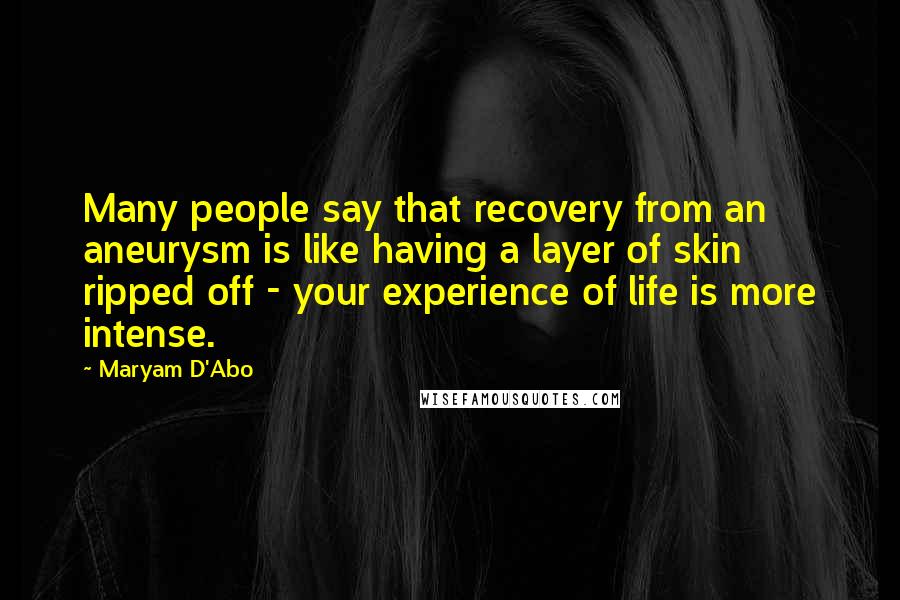 Maryam D'Abo Quotes: Many people say that recovery from an aneurysm is like having a layer of skin ripped off - your experience of life is more intense.