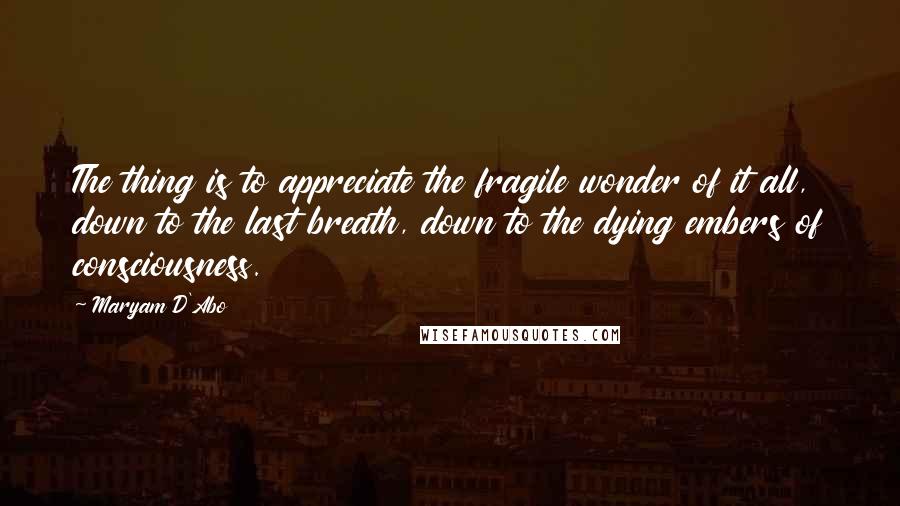 Maryam D'Abo Quotes: The thing is to appreciate the fragile wonder of it all, down to the last breath, down to the dying embers of consciousness.