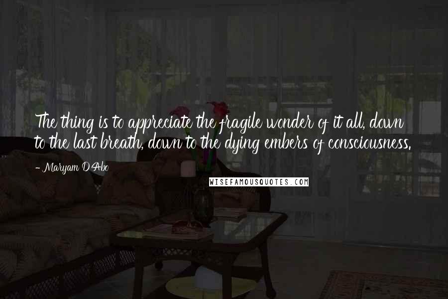 Maryam D'Abo Quotes: The thing is to appreciate the fragile wonder of it all, down to the last breath, down to the dying embers of consciousness.