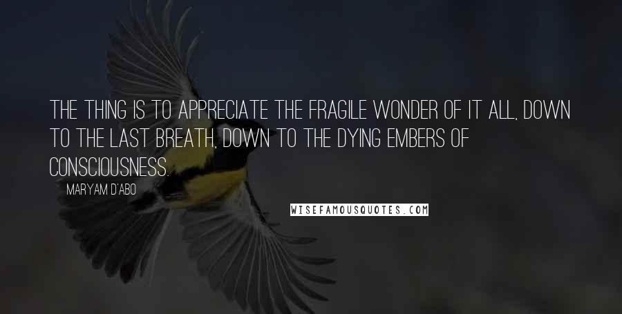 Maryam D'Abo Quotes: The thing is to appreciate the fragile wonder of it all, down to the last breath, down to the dying embers of consciousness.